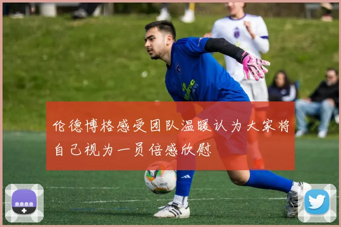 伦德博格感受团队温暖认为大家将自己视为一员倍感欣慰