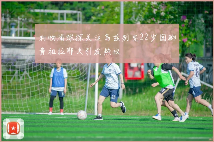 利物浦球探关注乌兹别克22岁国脚费祖拉耶夫引发热议