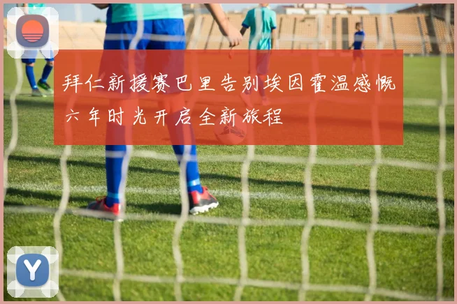 拜仁新援赛巴里告别埃因霍温感慨六年时光开启全新旅程