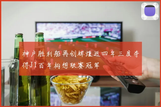 神户胜利船再创辉煌近四年三度夺得J1百年构想联赛冠军