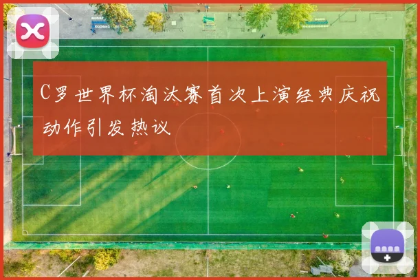 C罗世界杯淘汰赛首次上演经典庆祝动作引发热议