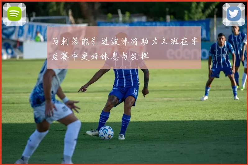 马刺若能引进波津将助力文班在季后赛中更好休息与发挥