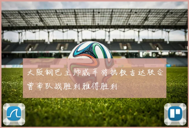大阪钢巴主帅威辛将执教吉达联合曾率队战胜利雅得胜利