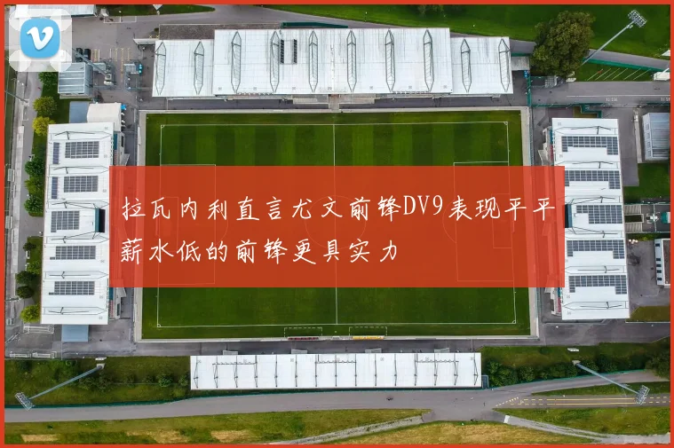 拉瓦内利直言尤文前锋DV9表现平平薪水低的前锋更具实力