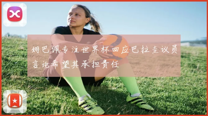 姆巴佩专注世界杯回应巴拉圭议员言论希望其承担责任