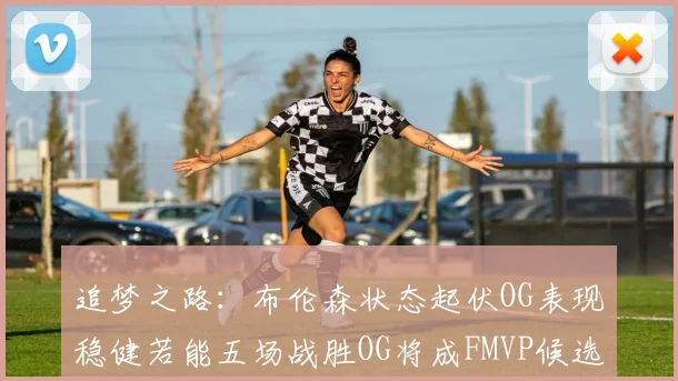 追梦之路：布伦森状态起伏OG表现稳健若能五场战胜OG将成FMVP候选