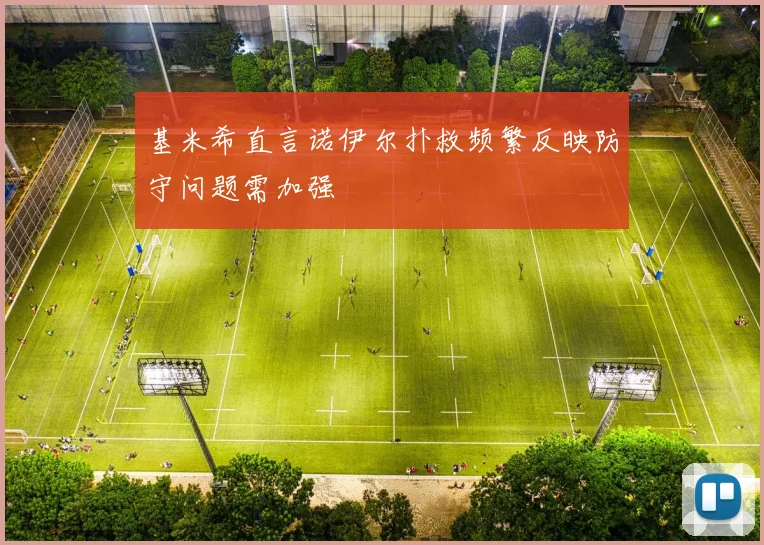 基米希直言诺伊尔扑救频繁反映防守问题需加强