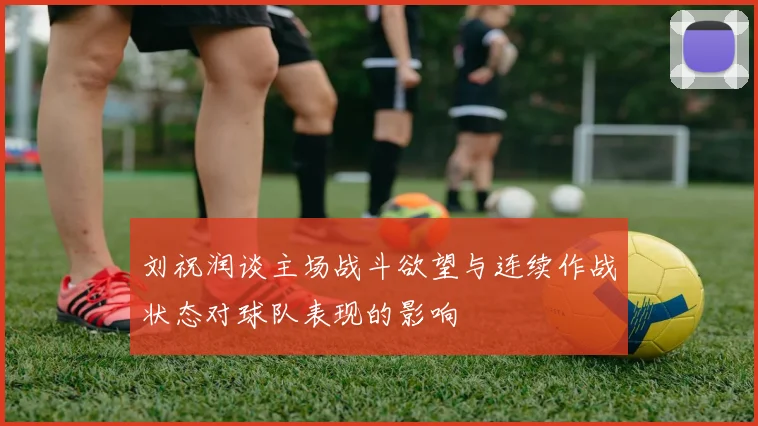 刘祝润谈主场战斗欲望与连续作战状态对球队表现的影响