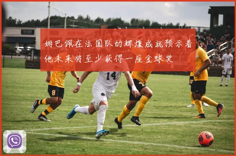 姆巴佩在法国队的辉煌成就预示着他未来将至少获得一座金球奖