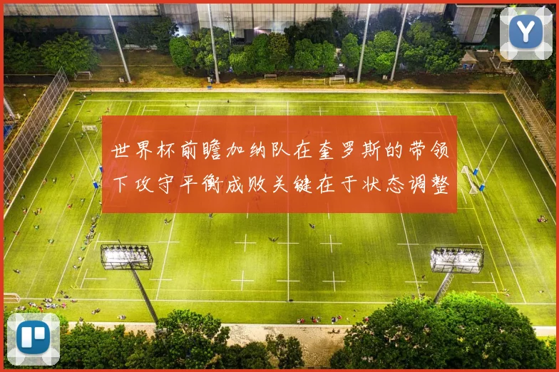 世界杯前瞻加纳队在奎罗斯的带领下攻守平衡成败关键在于状态调整