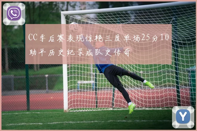 CC季后赛表现惊艳三度单场25分10助平历史纪录成队史传奇