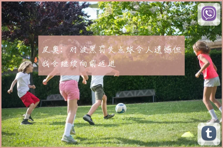 皮奥：对波黑罚失点球令人遗憾但我会继续向前迈进