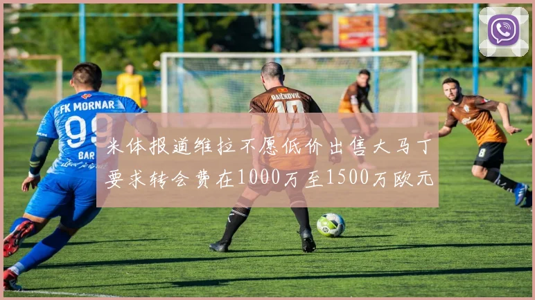 米体报道维拉不愿低价出售大马丁要求转会费在1000万至1500万欧元之间