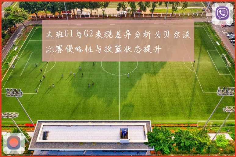文班G1与G2表现差异分析戈贝尔谈比赛侵略性与投篮状态提升