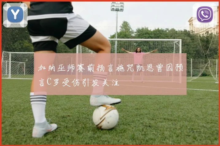 加纳巫师赛前扬言施咒凯恩曾因预言C罗受伤引发关注