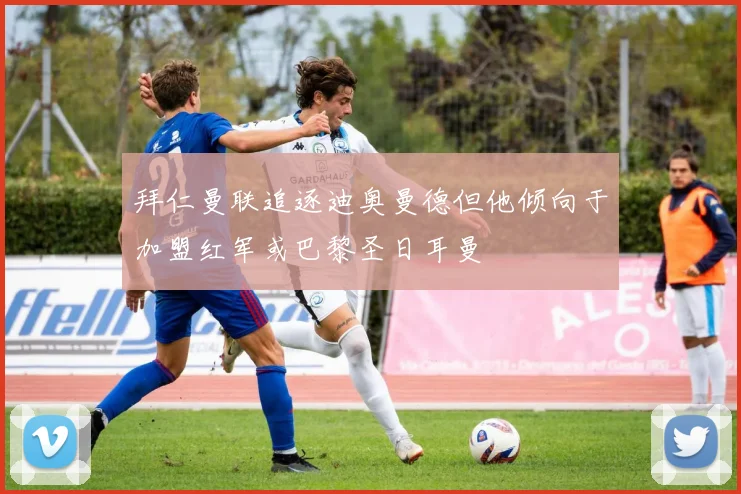 拜仁曼联追逐迪奥曼德但他倾向于加盟红军或巴黎圣日耳曼