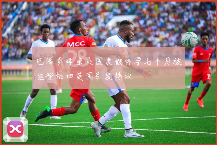巴洛贡母亲美国度假怀孕七个月被拒登机回英国引发热议