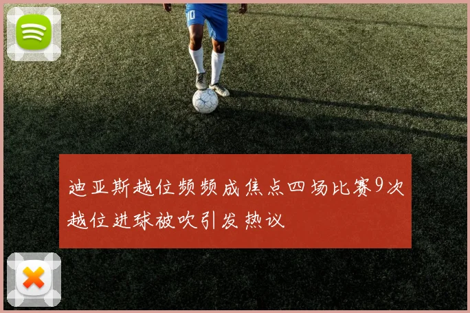迪亚斯越位频频成焦点四场比赛9次越位进球被吹引发热议